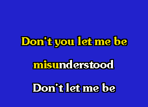 Don't you let me be

misunderstood

Don't let me be