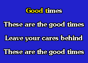 Good times
These are the good times
Leave your cares behind

These are the good times