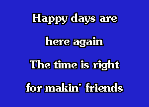 Happy days are

here again

The time is right

for makin' friends