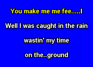 You make me me fee ..... l

Well I was caught in the rain

wastin' my time

on the..ground
