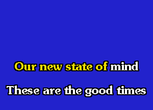 Our new state of mind

Thaw are the good times