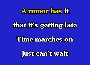 A rumor has it
that it's getting late
Time marches on

just can't wait