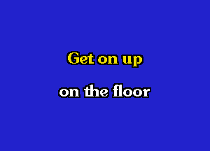 Get on up

on the floor