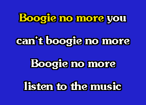 Boogie no more you
can't boogie no more
Boogie no more

listen to the music