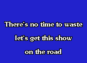 There's no me to waste

let's get this show

on the road