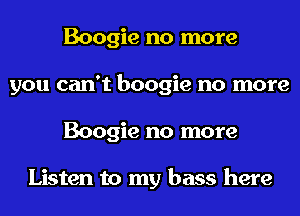 Boogie no more
you can't boogie no more
Boogie no more

Listen to my bass here