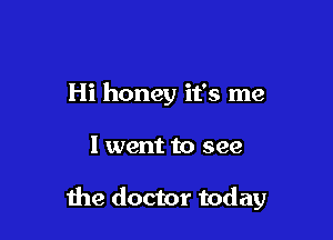 Hi honey it's me

1 went to see

the doctor today