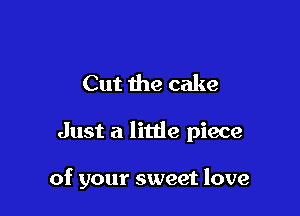 Cut the cake

Just a litde piece

of your sweet love