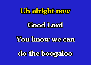 Uh alright now
Good Lord

You know we can

do the boogaloo