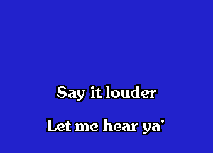 Say it louder

Let me hear ya'