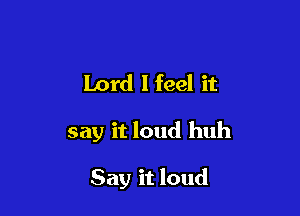 Lord I feel it

say it loud huh

Say it loud
