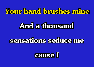 Your hand brushes mine
And a thousand
sensa onsseducetne

cause I