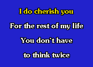I do cherish you

For the rest of my life

You don't have

to think twice