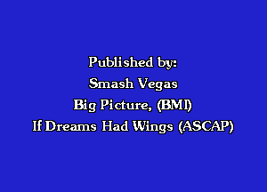 Published byz
Smash Vegas

Big Picture, (BMI)
If Dreams Had Wings (ASCAP)