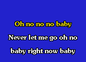 Oh no no no baby

Never let me go oh no

baby right now baby