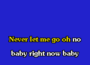 Never let me go oh no

baby right now baby