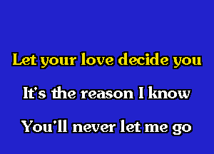 Let your love decide you
It's the reason I know

You'll never let me go