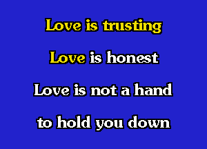 Love is trusting
Love is honest

Love is not a hand

to hold you down