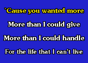 Cause you wanted more

More than I could give

More than I could handle

For the life that I can't live