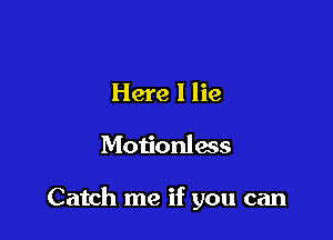 Here I lie

Motionless

Catch me if you can