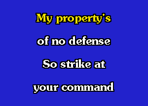 My property's
of no defense

So strike at

your command