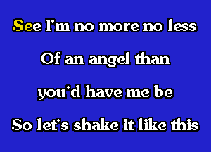 See I'm no more no less
Of an angel than

you'd have me be

So let's shake it like this