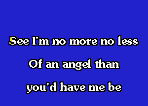 See I'm no more no less

Of an angel than

you'd have me be