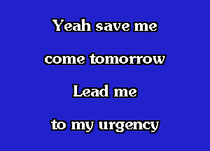 Yeah save me

come tomorrow

Lead me

to my urgency