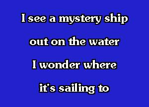 I see a mystery ship
out on the water

I wonder where

it's sailing to
