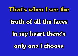 That's when I see the
truth of all the faces
in my heart there's

only one I choose