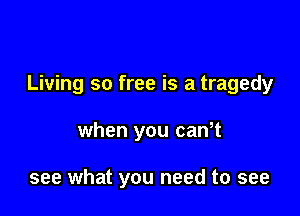 Living so free is a tragedy

when you canT

see what you need to see