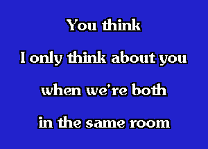 You think

I only think about you

when we're both

in the same room