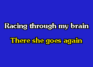 Racing through my brain

There she goes again