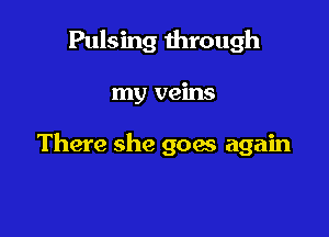 Pulsing through

my veins

There she goes again