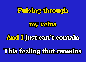 Pulsing through
my veins
And I just can't contain

This feeling that remains