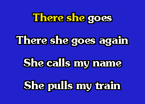 There she goes
There she goes again

She calls my name

She pulls my train I