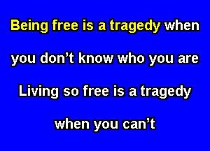 Being free is a tragedy when
you don,t know who you are
Living so free is a tragedy

when you can,t