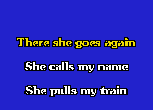 There she goes again

She calls my name

She pulls my train I
