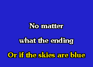 No matter

what the ending

01' if the skies are blue