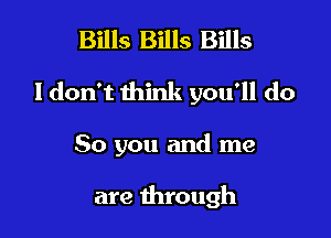 Bills Bills Bills

ldon't think you'll do

So you and me

are through