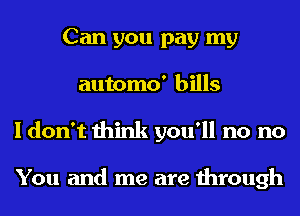 Can you pay my
automo' bills
I don't think you'll no no

You and me are through