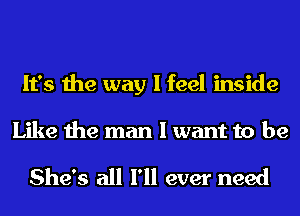 It's the way I feel inside

Like the man I want to be

She's all I'll ever need