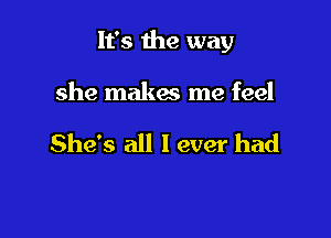 It's the way

she makes me feel

She's all I ever had