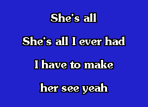 She's all
She's all I ever had

I have to make

her see yeah