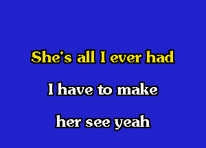 She's all I ever had

I have to make

her see yeah