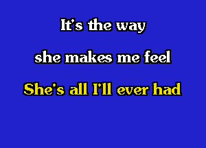 It's the way

she makes me feel

She's all I'll ever had