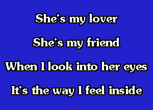 She's my lover
She's my friend
When I look into her eyes

It's the way I feel inside