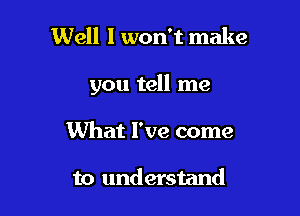 Well I won't make

you tell me

What I've come

to understand