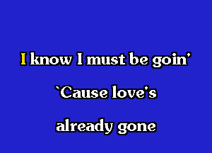 I know I must be goin'

Cause love's

already gone