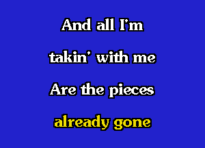 And all I'm
takin' with me

Are the pieces

already gone